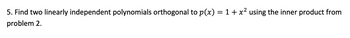 5. Find two linearly independent polynomials orthogonal to p(x) = 1 + x² using the inner product from
problem 2.