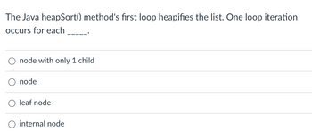 The Java heapSort() method's first loop heapifies the list. One loop iteration
occurs for each
node with only 1 child
node
leaf node
internal node