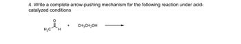 4. Write a complete arrow-pushing mechanism for the following reaction under acid-
catalyzed conditions
+
CH3CH2OH
H3C
H