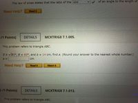 of an angle to the length of
The law of sines states that the ratio of the sine
Need Help?
Read It
-/1 Points]
DETAILS
MCKTRIG8 7.1.005.
This problem refers to triangle ABC.
If A =0°, B = 60°, and b = 14 cm, find a. (Round your answer to the nearest whole number.).
a =
cm
Need Help?
Read It
Watch It
T-/1 Points]
DETAILS
MCKTRIG8 7.1.013.
This problem refers to triangle ABC.
