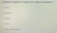 A pendulum completes 75 swings in 25 s. What is its frequency?
3.0 s
0.33 Hz
O 3.0 Hz
O0.33 s
None of the above
