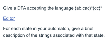 Give a DFA accepting the language {ab,cac}*{cc}*
Editor
For each state in your automaton, give a brief
description of the strings associated with that state.