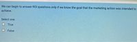 We can begin to answer ROI questions only if we know the goal that the marketing action was intended to
achieve.
Select one:
O True
O False
