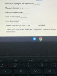 Females in a pedigree are depicted by a
Males are depicted by a
Roman numerals depict
Lines across depict
Lines down depict
Shaded in circles and squares are
individuals
Choose one characteristic and make a pedigree for your family for that
characteristic
