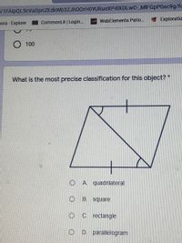 =/1FAlpQLScVaDpnZEdkWb3ZJhDOrHOYURueXP4IXDLwC-_MIFGpP0ac9g/fc
WebElements Perio.
Exploratio
Sora - Explore CommonLit | Login...
O 100
What is the most precise classification for this object? *
O A. quadrilateral
B.
square
C rectangle
D. parallelogram
