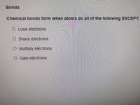 Bonds
Chemical bonds form when atoms do all of the following EXCEPT
O Lose electrons
O Share electrons
O Multiply electrons
O Gain electrons
