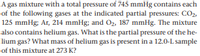 A gas mixture with a total pressure of 745 mmHg contains each
of the following gases at the indicated partial pressures: CO2,
125 mmHg; Ar, 214 mmHg; and O2, 187 mmHg. The mixture
also contains helium gas. What is the partial pressure of the he-
lium gas? What mass of helium gas is present in a 12.0-L sample
of this mixture at 273 K?
