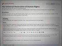 Lesson Activity
E Print
The Universal Declaration of Human Rights
This activity will help you meet this educational goal:
You will study primary source documents to understand the United Nations Universal Declaration of Human Rights.
Directions
Read the instructions for this self-checked activity. Type in your response to each question, and check your answers. At the
end of the activity, write a brief evaluation of your work.
Activity
In this activity, you will analyze the articles of the Universal Declaration of Human Rights.
Part A
One of the earliest important actions taken by the United Nations was the approval of the Universal Declaration of
Human Rights in 1948. It acknowledged all people's civil, economic, legal, and social rights. Read this document listing the
objectives of the declaration e.
Based on your experience as a student, how do you think your teachers and instructional materials address the goal
stated in Article 26 (2)? For example, what subjects and books address this goal?
BIUX X,
15рх
E E E E E 3
図 田v
The first few times you ask students to work with primary sources, and whenever you have not worked with primary sources recently, model
careful document analysis using the worksheets. Point out that the steps are the same each time, for every type of primary
source: Meet the document. Observe its parts. Try to make sense of it. Use it as historical evidence.
Characters used: 364/ 15000
