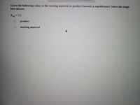 ### Equilibrium and Chemical Reactions

**Question:**
Given the following value, is the starting material or product favored at equilibrium? Select the single best answer.

\[ K_{\text{eq}} = 7.5 \]

- O product
- O starting material

**Explanation:**
In a chemical reaction, the equilibrium constant (\( K_{\text{eq}} \)) quantifies the ratio of the concentration of products to reactants at equilibrium. A \( K_{\text{eq}} \) greater than 1 indicates that the products are favored, while a \( K_{\text{eq}} \) less than 1 means the starting materials are favored.

In this case, \( K_{\text{eq}} = 7.5 \) suggests that the products are favored at equilibrium. Therefore, the correct answer is:

- O **product**