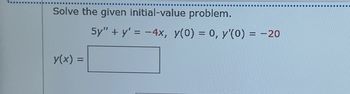 Solve the given initial-value problem.
y(x) =
5y" + y' = -4x, y(0) = 0, y'(0) = -20