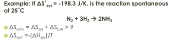 Example: If AS°,
at 25°C
sys
=
-198.3 J/K, is the reaction spontaneous
N₂+ 3H2 → 2NH3
• AS univ = AS sys + AS surr > ?
• AS surr =-(AHsys)/T