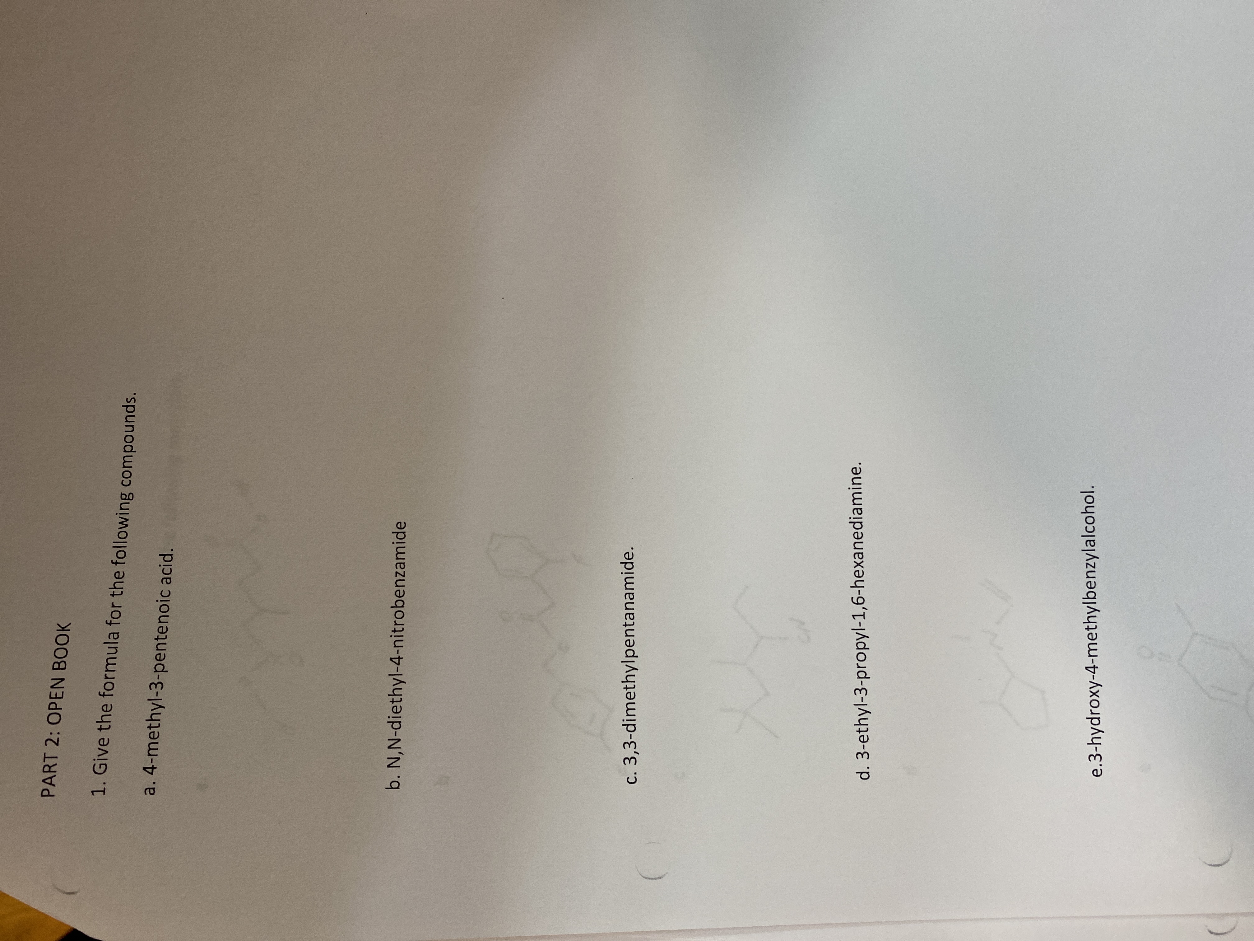 1. Give the formula for the following compounds.
a. 4-methyl-3-pentenoic acid.
b. N,N-diethyl-4-nitrobenzamide
c. 3,3-dimethylpentanamide.
