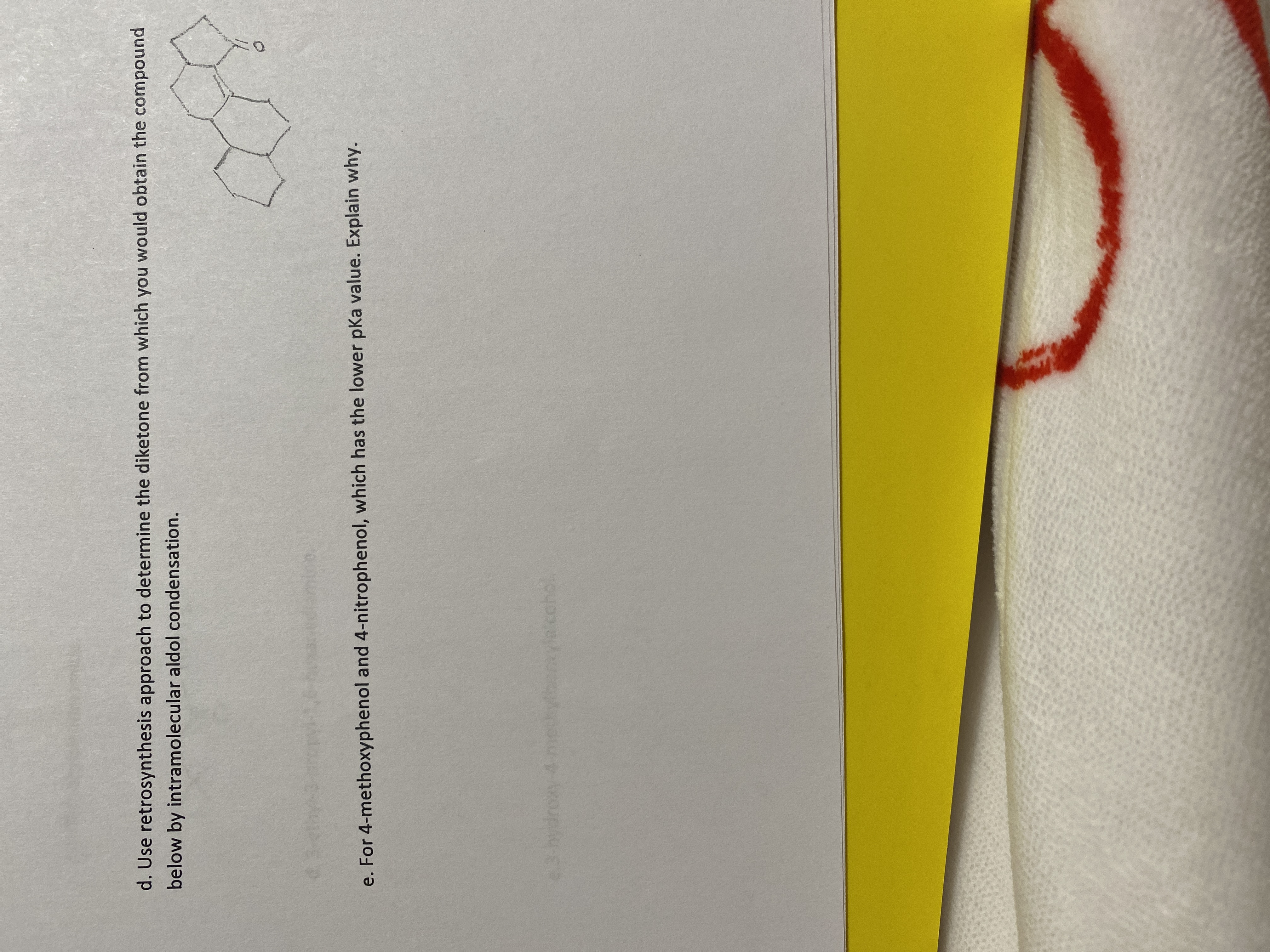 d. Use retrosynthesis approach to determine the diketone from Which you
below by intramolecular aldol condensation.
thy-
e. For 4-methoxyphenol and 4-nitrophenol, which has the lower pKa value. Explain why.
