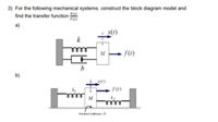 3) For the following mechanical systems, construct the block diagram model and
find the transfer function
F(S
a)
x(1)
k
meel
M
f()
b)
x(r)
f(1)
ண்
F C t-b
