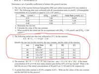 0.0160 mol/(L s)
Determine a set of possible coefficients to balance this general reaction.
2. The rate of the reaction between hemoglobin (Hb) and carbon monoxide (CO) was studied at
20°C. The following data were collected with all concentration units in umol/L. (A hemoglobin
concentration of 2.21umol/L is equal to 2.21 x 10-6 mol/L.)
[Hb], (umol/L )
[CO),
(µmol/L )
Initial Rate (umol/(L s) )
2.21
1.00
0.619
4.42
1.00
1.24
4.42
3.00
3.71
a. Determine the rate law.
b. Calculate the value of the rate constant.
c. What would be the initial rate for an experiment with [Hb], = 3.50 µmol/L and [CO], = 2.00
umol/L?
3. The following initial rate data was collected at 25°C for the reaction:
4A+В+С, —>А,B + 2 AС
Identify the rate law for this reaction, the rate constant, and the order of the reaction.
exp
Initial Rate
[A]
[B]
[C]
(M/s)
#1
6.8 x 106
0.2
0.3
0.2
#2
2.7 x 10-5
0.2
0.6
0.2
#3
1.0 x 10-5
0.3
0.3
0.2
# 4
2.7 x 10-5
0.2
0.6
0.6
4. The reaction M+N –→ 0+Phas a rate law: rate = 3.5 x 10-3 M-'s' [N]?. If the initial
concentration of N is 0.8 M, how many minutes pass before 65% of N has reacted? What is the
half life (in sec) if the initial concentrations of M and N are 1.3 M and 0.6 M, respectively.
5. A certain first-order reaction is 45.0% complete in 65 s. What are the values of the rate constant
and the half-life for this process?
