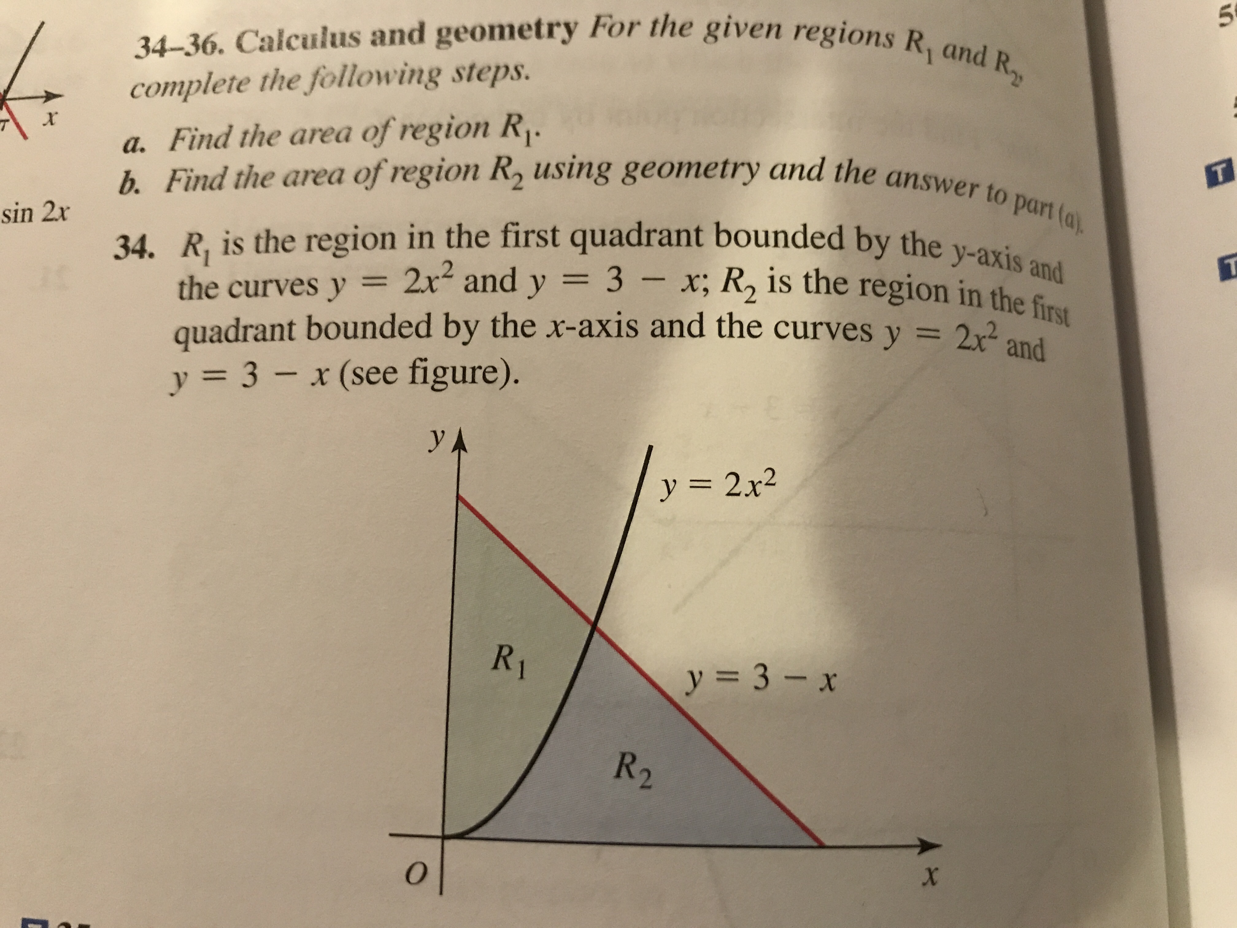 en
regions R and R
34-36. Calculus and geometry For the given regions
complete the following steps.
a. Find the area of region R
b. Find the area of'region R using geometry and the answerto
234. R, is the region in the first quadrant bounded by the
part (o
unded by the y-axis and
2r2 and y 3- x; R2 is the region in the firy
quadrant bounded by the x-axis and the curves y = 2x2
y-: 3-x (see figure)
and
y 2x2
