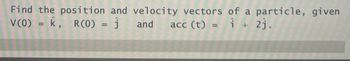 Find the position and velocity vectors of a particle, given
V(0) = K, R(0) = Ĵ and acc (t) = ₁ + 23.