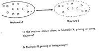 H
H O
H
H H
но
C C C
C C C
он
H.
O H
Molecule A
Molecule B
In the reaction shown above, is Molecule A gaining or
losing
electrons?
Is Molecule B gaining or losing energy?
