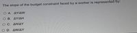 The slope of the budget constraint faced by a worker is represented by:
Ο Α. ΔΥ/Δ
Ο Β. ΔΥ/ΔΗ
ΟC. ΔΗ/ΔΥ
D. ΔW/ΔΥ
