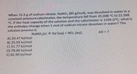 When 15.3 g of sodium nitrate, NaNO, (85 g/mol), was dissolved in water in a
constant-pressure calorimeter, the temperature fell from 25.008 °C to 21.568
°C. If the heat capacity of the solution and the calorimeter is 1339 JC, what is
the enthalpy change when 1 mol of sodium nitrate dissolves in water? The
solution process is
NaNO, (s) → Na (aq) + NO, (aq):
AH=?
A) 20.47 kJ/mol
B) 25.59 kJ/mol
C) 51.77 kJ/mol
D) 79.00 kJ/mol
E) 82.90 kJ/mol
