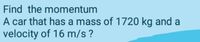 Find the momentum
A car that has a mass of 1720 kg and a
velocity of 16 m/s ?
