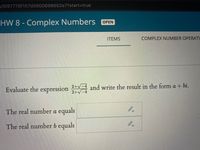 s/5f87778f157d5900698652e7?start3Dtrue
HW 8 - Complex Numbers OPEN
ITEMS
COMPLEX NUMBER OPERATI
Evaluate the expression 2+v-4 and write the result in the form a + bi.
The real number a equals
The real number b equals
