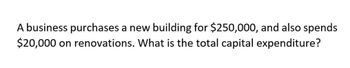 A business purchases a new building for $250,000, and also spends
$20,000 on renovations. What is the total capital expenditure?