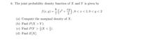 6. The joint probability density function of X and Y is given by
6
f(z,v) = (-
÷(² +).0 < z < 1,0 < y < 2
(a) Compute the marginal density of X.
(b) Find P(X > Y).
(c) Find P(Y > |X < }).
(d) Find E[X].
