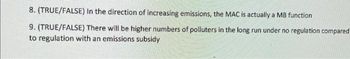 8. (TRUE/FALSE) In the direction of increasing emissions, the MAC is actually a MB function
9. (TRUE/FALSE) There will be higher numbers of polluters in the long run under no regulation compared
to regulation with an emissions subsidy