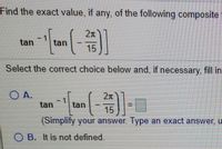 Find the exact value, if any, of the following composite
2n
tan
tan
15
Select the correct choice below and, if necessary, fill in
OA.
2n
tan
tan
15
(Simplify your answer. Type an exact answer, u
O B. It is not defined.
