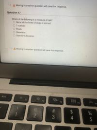 A Moving to another question will save this response.
Quèstion 17
Which of the following is a measure of risk?
O None of the listed choices is correct
O T-statistic
O Mode
O Skewness
O Standard deviation
A Moving to another question will save this response.
esc
O00
F2
F3
D00 F4
F5
#3
2$
