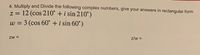 4. Multiply and Divide the following complex numbers, give your answers in rectangular form
z = 12 (cos 210° + i sin 210°)
w = 3 (cos 60° + i sin 60°)
ZW =
z/w =
