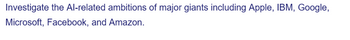 Investigate the Al-related ambitions of major giants including Apple, IBM, Google,
Microsoft, Facebook, and Amazon.