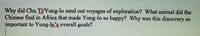 Why did Chu Ti/Yung-lo send out voyages of exploration? What animal did the
Chinese find in Africa that made Yung-lo so happy? Why was this discovery so
important to Yung-lo's overall goals?
