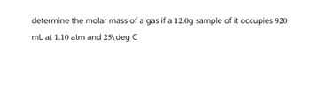 determine the molar mass of a gas if a 12.0g sample of it occupies 920
mL at 1.10 atm and 25\deg C