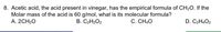 8. Acetic acid, the acid present in vinegar, has the empirical formula of CH20. If the
Molar mass of the acid is 60 g/mol, what is its molecular formula?
А. 2CH20
В. С2Н2О2
С. СН40
D. C2H4O2
