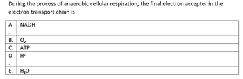 During the process of anaerobic cellular respiration, the final electron accepter in the
electron transport chain is
A NADH
B. 0₂
C. ATP
D H*
E. H₂O