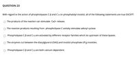 QUESTION 23
With regard to the action of phospholipases C-B and C-y on phosphatidyl inositol, all of the following statements are true EXCEPT:
The products of the reaction can stimulate Ca2+ release.
The reaction products resulting from phospholipase C activity stimulate adenyl cyclase
Phospholipase C-B and C-y are activated by different receptor families which lie upstream of these lipases.
The enzymes cut between the diacylglycerol (DAG) and inositol phosphate (IP3) moieties.
Phospholipase C-B and C-y are both calcium dependent.
