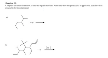 Question #1:
Complete each reaction below. Name the organic reactant. Name and draw the product(s). If applicable, explain which
product is the major product.
+ H₂O
b)
میراز
H₂
[pt]