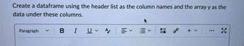 Create a dataframe using the header list as the column names and the array y as the
data under these columns.
Paragraph
V
BI Uv Αγ
✓ ✓
+ v