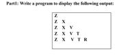 Part1: Write a program to display the following output:
Z X
Z X V
Z X V T
Z X V T R
