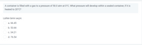A container is filled with a gas to a pressure of 50.0 atm at 0°C. What pressure will develop within a sealed container, if it is
heated to 20°C?
Lütfen birini seçin:
a. 66.45
b. 53.66
c. 34.21
d. 76.54
