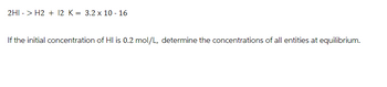 2HI -> H2 + 12 K = 3.2 x 10 - 16
If the initial concentration of HI is 0.2 mol/L, determine the concentrations of all entities at equilibrium.