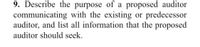 9. Describe the purpose of a proposed auditor
communicating with the existing or predecessor
auditor, and list all information that the proposed
auditor should seek.
