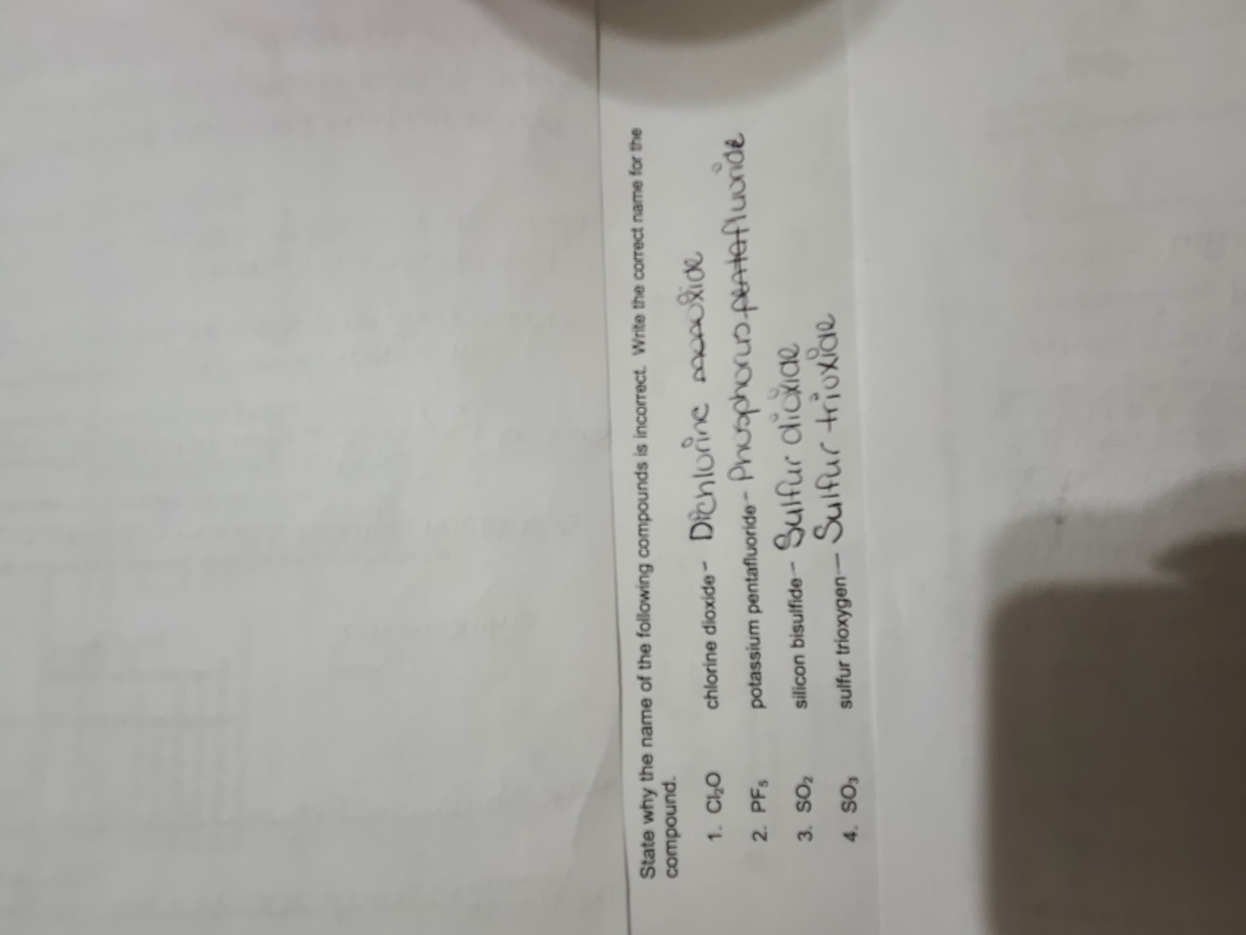 **Understanding Chemical Compound Naming Errors**

This section aims to help learners identify common errors in the naming of chemical compounds and provide the correct nomenclature.

1. **Cl₂O** 
   - **Incorrect Name**: Chlorine dioxide
   - **Correct Name**: Dichlorine monoxide
   - **Explanation**: The compound Cl₂O should be named "dichlorine monoxide" as it consists of two chlorine atoms and one oxygen atom.

2. **PF₅**
   - **Incorrect Name**: Potassium pentafluoride
   - **Correct Name**: Phosphorus pentafluoride
   - **Explanation**: PF₅ is composed of phosphorus and fluorine, not potassium. Thus, the correct name is "phosphorus pentafluoride."

3. **SO₂**
   - **Incorrect Name**: Silicon bisulfide
   - **Correct Name**: Sulfur dioxide
   - **Explanation**: SO₂ consists of sulfur and oxygen, not silicon. The correct name is "sulfur dioxide."

4. **SO₃**
   - **Incorrect Name**: Sulfur trioxygen
   - **Correct Name**: Sulfur trioxide
   - **Explanation**: The compound SO₃ is correctly referred to as "sulfur trioxide," indicating it is made up of sulfur and three oxygen atoms.

Understanding correct chemical nomenclature is crucial for clear communication in science. Correctly identifying the elements and their ratios within a compound helps avoid confusion and errors in scientific discourse.