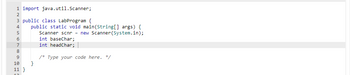 1 import java.util.Scanner;
2
3 public class LabProgram {
4
5
6
7
8
9
10
11 }
public static void main(String[] args) {
Scanner scnr = new Scanner(System.in);
int baseChar;
int headChar;
/* Type your code here. */