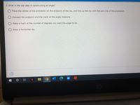 8. What is the last step in constructing an angle?
Place the center of the protractor on the endpoint of the ray, and line up the ray with the zero line of the protractor.
Connect the endpoint and the mark at the angle measure.
Make a mark at the number of degrees you want the angle to be.
Draw a horizontal ray.
N
