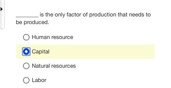 is the only factor of production that needs to
be produced.
O Human resource
●Capital
O Natural resources
O Labor