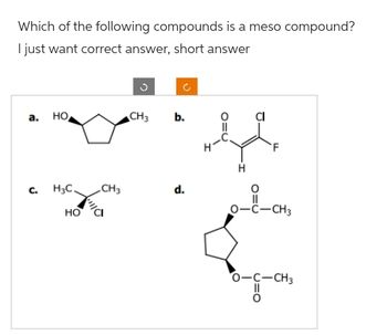 Which of the following compounds is a meso compound?
I just want correct answer, short answer
a. HO
C.
H3C.
HO
CH3
CH3
b.
d.
0=0
H
F
O-C-CH3
0-C-CH3