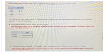Justin Cement Company has had the following pattern of earnings per share over the last five years:
Year
20x1
20x2
20X3
20x4
20x5
Earnings
per Share
$9.00
9.54
10.11
10.72
11.36
The earnings per share have grown at a constant rate (on a rounded basis) and will continue to do so in the future. Dividends
represent 40 percent of earnings
a. Project earnings and dividends for the next year (20X6).
Note: Round the growth rate to the nearest whole percent. Do not round any other intermediate calculations. Round your
answers to 2 decimal places.
Earnings
Dividend
20X6
b. If the required rate of return (K) is 13 percent, what is the anticipated stock price (Pe) at the beginning of 20X6?
Note: Round the growth rate to the nearest whole percent. Do not round any other intermediate calculations. Round your
answer to 2 decimal places,